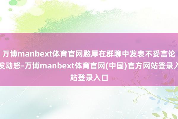 万博manbext体育官网憨厚在群聊中发表不妥言论抒发动怒-万博manbext体育官网(中国)官方网站登录入口