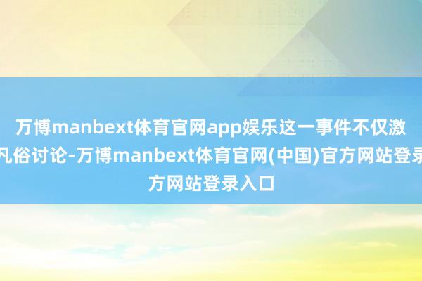 万博manbext体育官网app娱乐这一事件不仅激勉了凡俗讨论-万博manbext体育官网(中国)官方网站登录入口