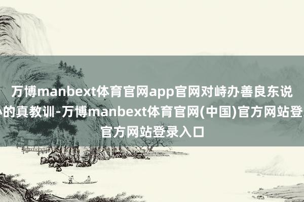 万博manbext体育官网app官网对峙办善良东说念主心的真教训-万博manbext体育官网(中国)官方网站登录入口