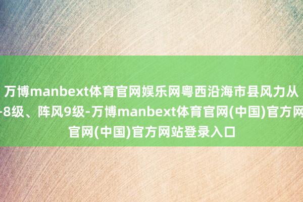 万博manbext体育官网娱乐网粤西沿海市县风力从容加大到6—8级、阵风9级-万博manbext体育官网(中国)官方网站登录入口