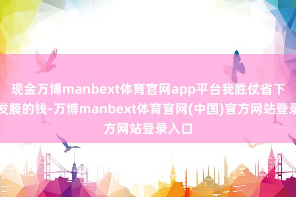现金万博manbext体育官网app平台我胜仗省下了买发膜的钱-万博manbext体育官网(中国)官方网站登录入口