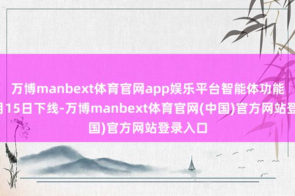 万博manbext体育官网app娱乐平台智能体功能将于7月15日下线-万博manbext体育官网(中国)官方网站登录入口