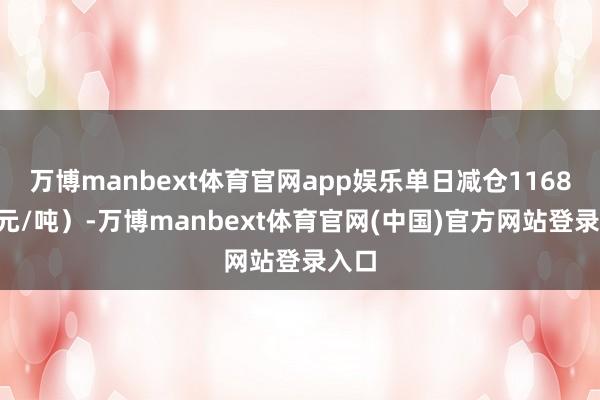 万博manbext体育官网app娱乐单日减仓11681(元/吨)-万博manbext体育官网(中国)官方网站登录入口