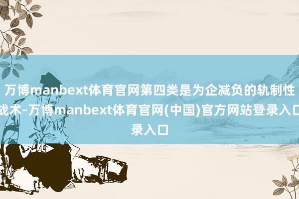 万博manbext体育官网第四类是为企减负的轨制性战术-万博manbext体育官网(中国)官方网站登录入口