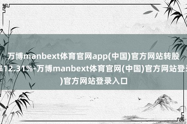 万博manbext体育官网app(中国)官方网站转股溢价率12.31%-万博manbext体育官网(中国)官方网站登录入口