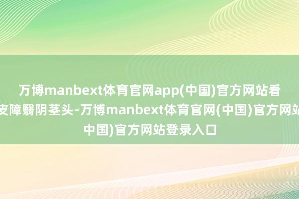 万博manbext体育官网app(中国)官方网站看似一堆包皮障翳阴茎头-万博manbext体育官网(中国)官方网站登录入口