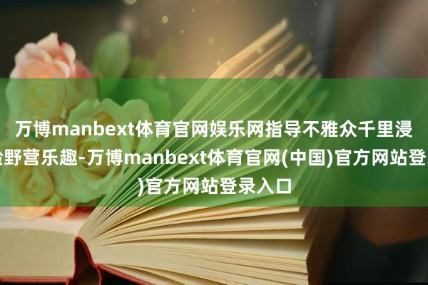 万博manbext体育官网娱乐网指导不雅众千里浸式体验野营乐趣-万博manbext体育官网(中国)官方网站登录入口