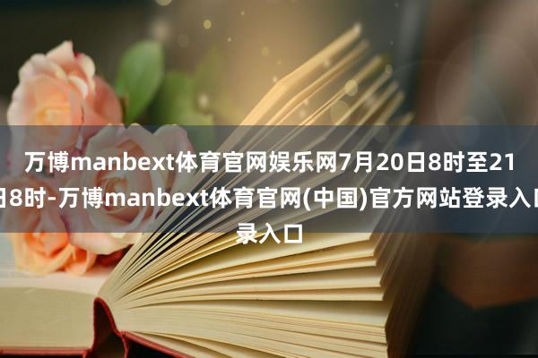 万博manbext体育官网娱乐网7月20日8时至21日8时-万博manbext体育官网(中国)官方网站登录入口