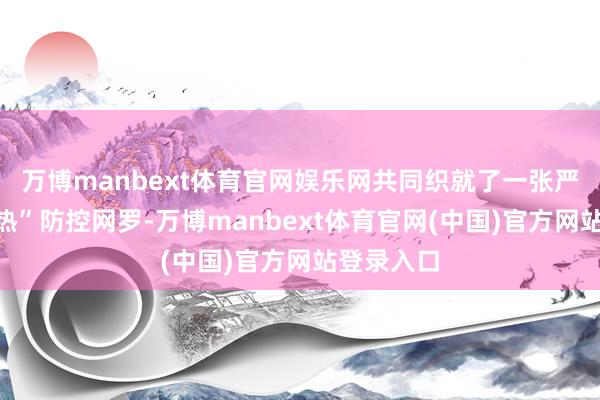 万博manbext体育官网娱乐网共同织就了一张严实的“两热”防控网罗-万博manbext体育官网(中国)官方网站登录入口