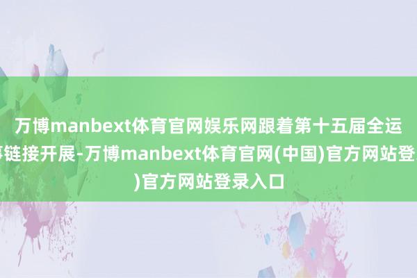 万博manbext体育官网娱乐网跟着第十五届全运会赛事链接开展-万博manbext体育官网(中国)官方网站登录入口