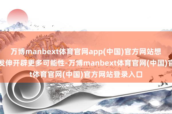 万博manbext体育官网app(中国)官方网站想路升沉正为行业发伸开辟更多可能性-万博manbext体育官网(中国)官方网站登录入口