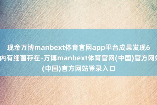 现金万博manbext体育官网app平台成果发现60%的样本内有细菌存在-万博manbext体育官网(中国)官方网站登录入口
