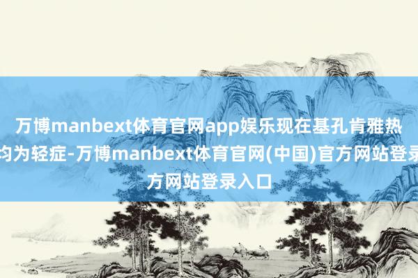 万博manbext体育官网app娱乐现在基孔肯雅热病例均为轻症-万博manbext体育官网(中国)官方网站登录入口