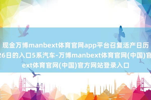现金万博manbext体育官网app平台召复活产日历为2024年11月26日的入口5系汽车-万博manbext体育官网(中国)官方网站登录入口