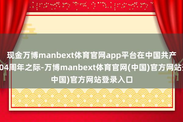 现金万博manbext体育官网app平台在中国共产党修复104周年之际-万博manbext体育官网(中国)官方网站登录入口