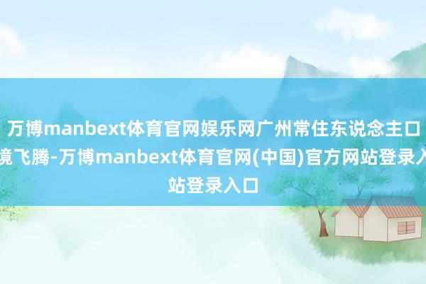 万博manbext体育官网娱乐网广州常住东说念主口困境飞腾-万博manbext体育官网(中国)官方网站登录入口