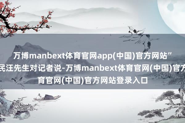 万博manbext体育官网app(中国)官方网站”松柏岗社区居民汪先生对记者说-万博manbext体育官网(中国)官方网站登录入口
