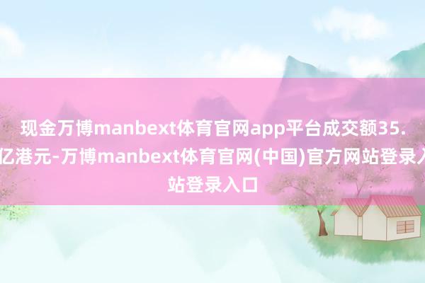 现金万博manbext体育官网app平台成交额35.06亿港元-万博manbext体育官网(中国)官方网站登录入口