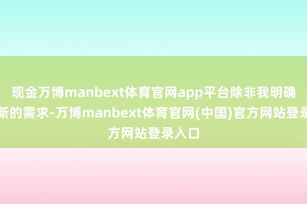 现金万博manbext体育官网app平台除非我明确提议新的需求-万博manbext体育官网(中国)官方网站登录入口