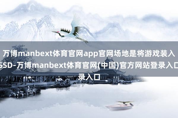 万博manbext体育官网app官网场地是将游戏装入SSD-万博manbext体育官网(中国)官方网站登录入口