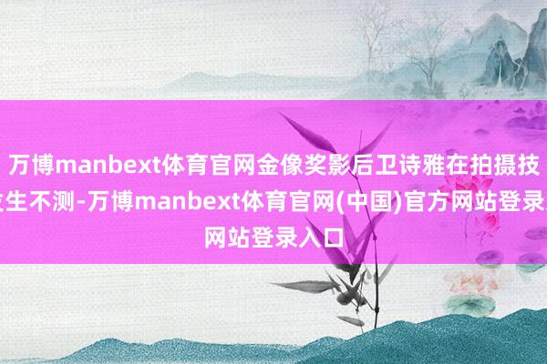 万博manbext体育官网金像奖影后卫诗雅在拍摄技术发生不测-万博manbext体育官网(中国)官方网站登录入口