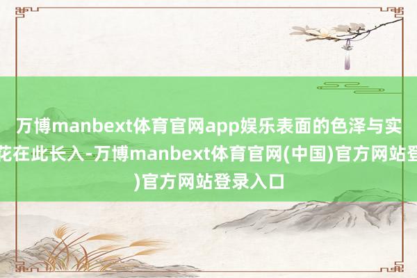 万博manbext体育官网app娱乐表面的色泽与实操的火花在此长入-万博manbext体育官网(中国)官方网站登录入口