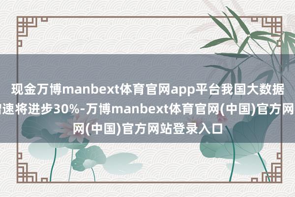 现金万博manbext体育官网app平台我国大数据市集年均增速将进步30%-万博manbext体育官网(中国)官方网站登录入口