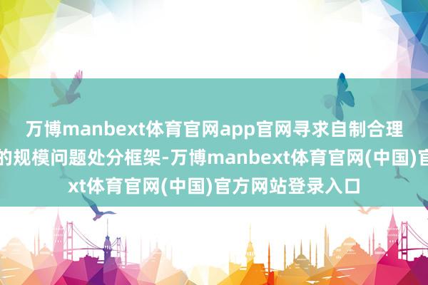 万博manbext体育官网app官网寻求自制合理和两边均能接纳的规模问题处分框架-万博manbext体育官网(中国)官方网站登录入口