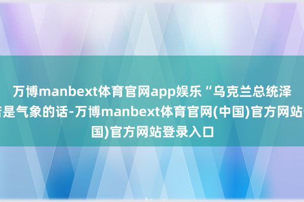 万博manbext体育官网app娱乐“乌克兰总统泽连斯基若是气象的话-万博manbext体育官网(中国)官方网站登录入口