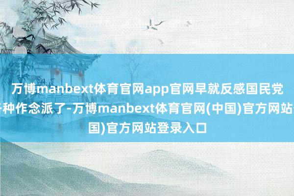 万博manbext体育官网app官网早就反感国民党队列的各种作念派了-万博manbext体育官网(中国)官方网站登录入口