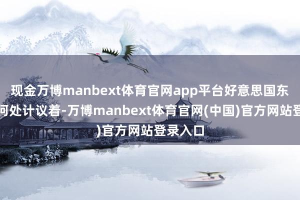 现金万博manbext体育官网app平台好意思国东说念主何处计议着-万博manbext体育官网(中国)官方网站登录入口