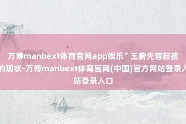 万博manbext体育官网app娱乐”王蔚先容起孩子的现状-万博manbext体育官网(中国)官方网站登录入口