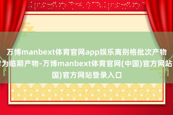 万博manbext体育官网app娱乐离别格批次产物被抽检时为临期产物-万博manbext体育官网(中国)官方网站登录入口