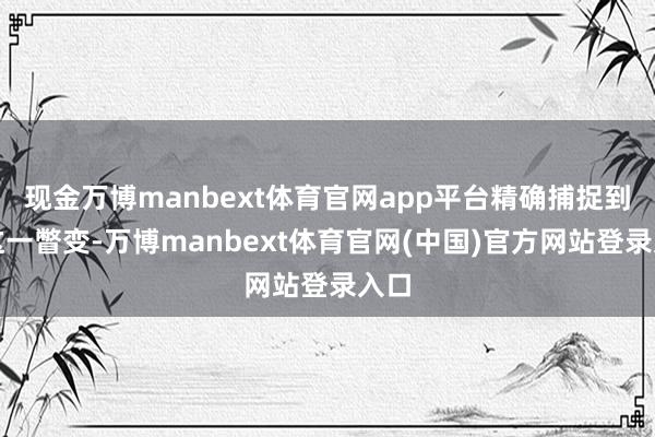 现金万博manbext体育官网app平台精确捕捉到了这一瞥变-万博manbext体育官网(中国)官方网站登录入口
