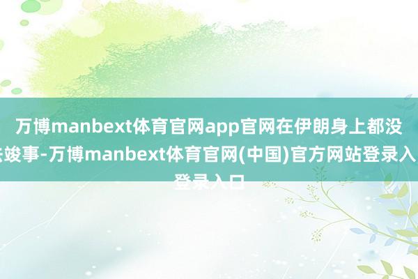 万博manbext体育官网app官网在伊朗身上都没法竣事-万博manbext体育官网(中国)官方网站登录入口