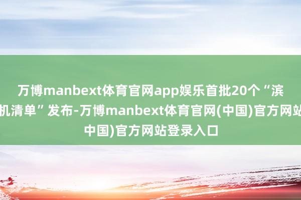 万博manbext体育官网app娱乐首批20个“滨州场景契机清单”发布-万博manbext体育官网(中国)官方网站登录入口
