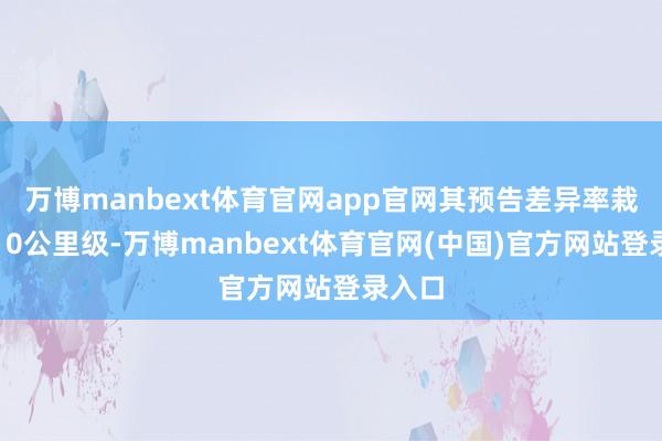 万博manbext体育官网app官网其预告差异率栽培至10公里级-万博manbext体育官网(中国)官方网站登录入口