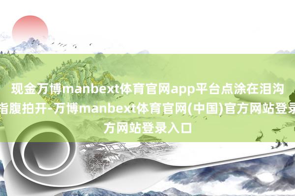 现金万博manbext体育官网app平台点涂在泪沟处用指腹拍开-万博manbext体育官网(中国)官方网站登录入口