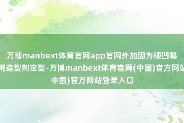 万博manbext体育官网app官网外加因为硬凹鬈发要频繁用造型剂定型-万博manbext体育官网(中国)官方网站登录入口