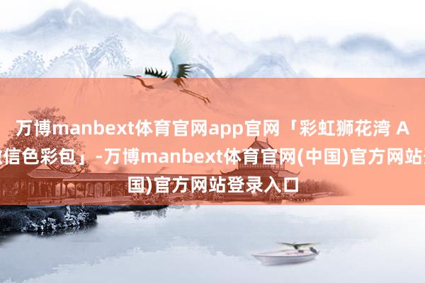万博manbext体育官网app官网「彩虹狮花湾 A3 系列微信色彩包」-万博manbext体育官网(中国)官方网站登录入口