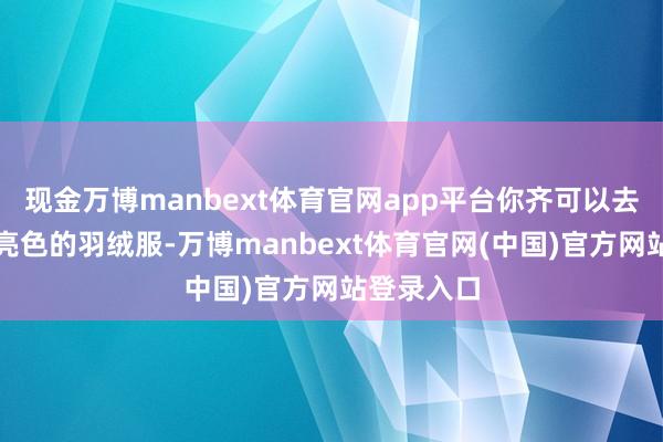 现金万博manbext体育官网app平台你齐可以去聘请一些亮色的羽绒服-万博manbext体育官网(中国)官方网站登录入口