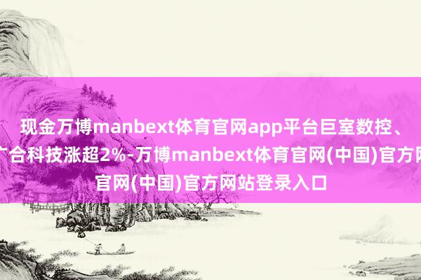 现金万博manbext体育官网app平台巨室数控、东岳集团、广合科技涨超2%-万博manbext体育官网(中国)官方网站登录入口