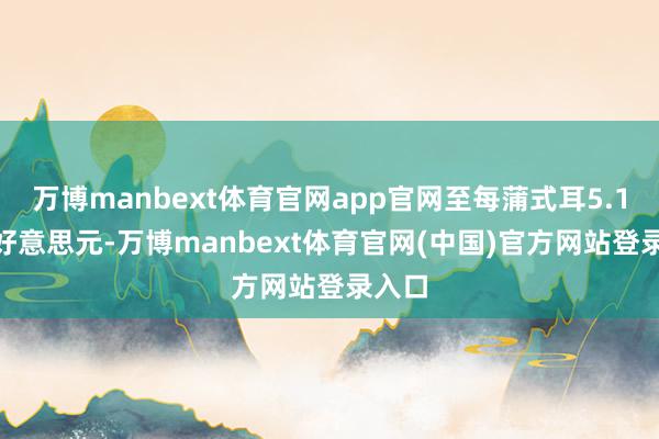 万博manbext体育官网app官网至每蒲式耳5.1925好意思元-万博manbext体育官网(中国)官方网站登录入口