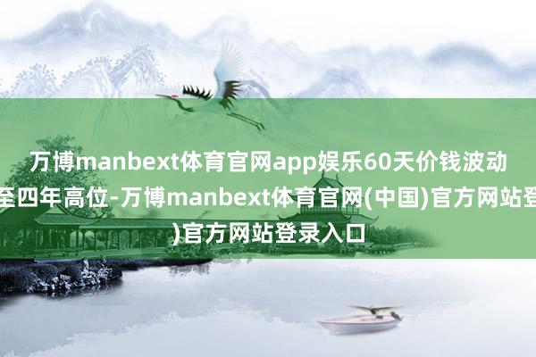 万博manbext体育官网app娱乐60天价钱波动标的升至四年高位-万博manbext体育官网(中国)官方网站登录入口