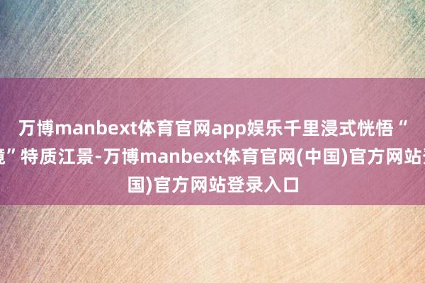 万博manbext体育官网app娱乐千里浸式恍悟“广州之镜”特质江景-万博manbext体育官网(中国)官方网站登录入口