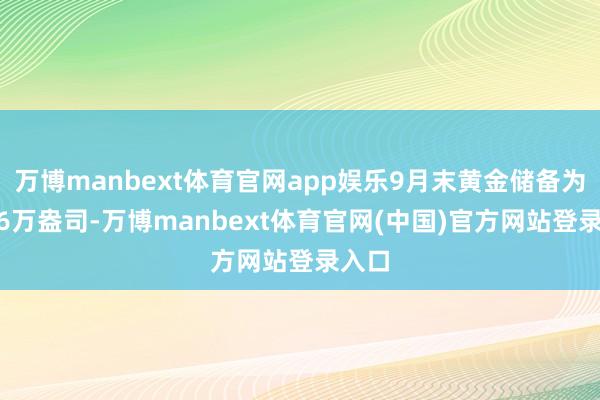 万博manbext体育官网app娱乐9月末黄金储备为7406万盎司-万博manbext体育官网(中国)官方网站登录入口