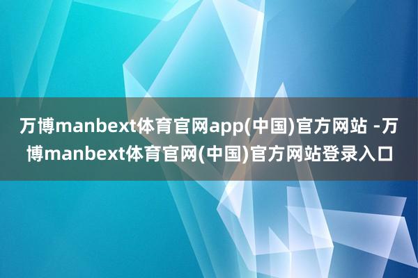 万博manbext体育官网app(中国)官方网站 -万博manbext体育官网(中国)官方网站登录入口