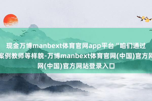 现金万博manbext体育官网app平台“咱们通过现场演示、案例教师等样貌-万博manbext体育官网(中国)官方网站登录入口