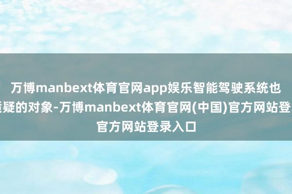 万博manbext体育官网app娱乐智能驾驶系统也成为质疑的对象-万博manbext体育官网(中国)官方网站登录入口