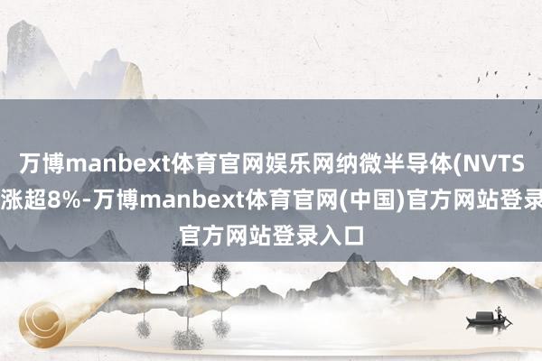 万博manbext体育官网娱乐网纳微半导体(NVTS.US)涨超8%-万博manbext体育官网(中国)官方网站登录入口